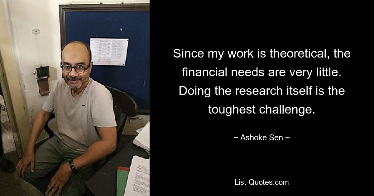 Since my work is theoretical, the financial needs are very little. Doing the research itself is the toughest challenge. — © Ashoke Sen