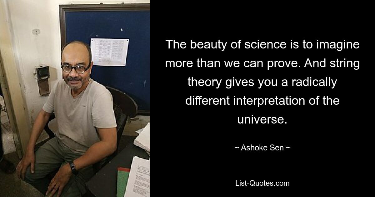 The beauty of science is to imagine more than we can prove. And string theory gives you a radically different interpretation of the universe. — © Ashoke Sen