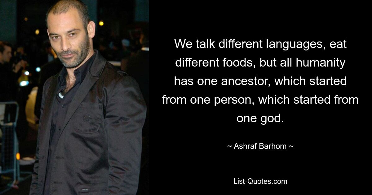 We talk different languages, eat different foods, but all humanity has one ancestor, which started from one person, which started from one god. — © Ashraf Barhom