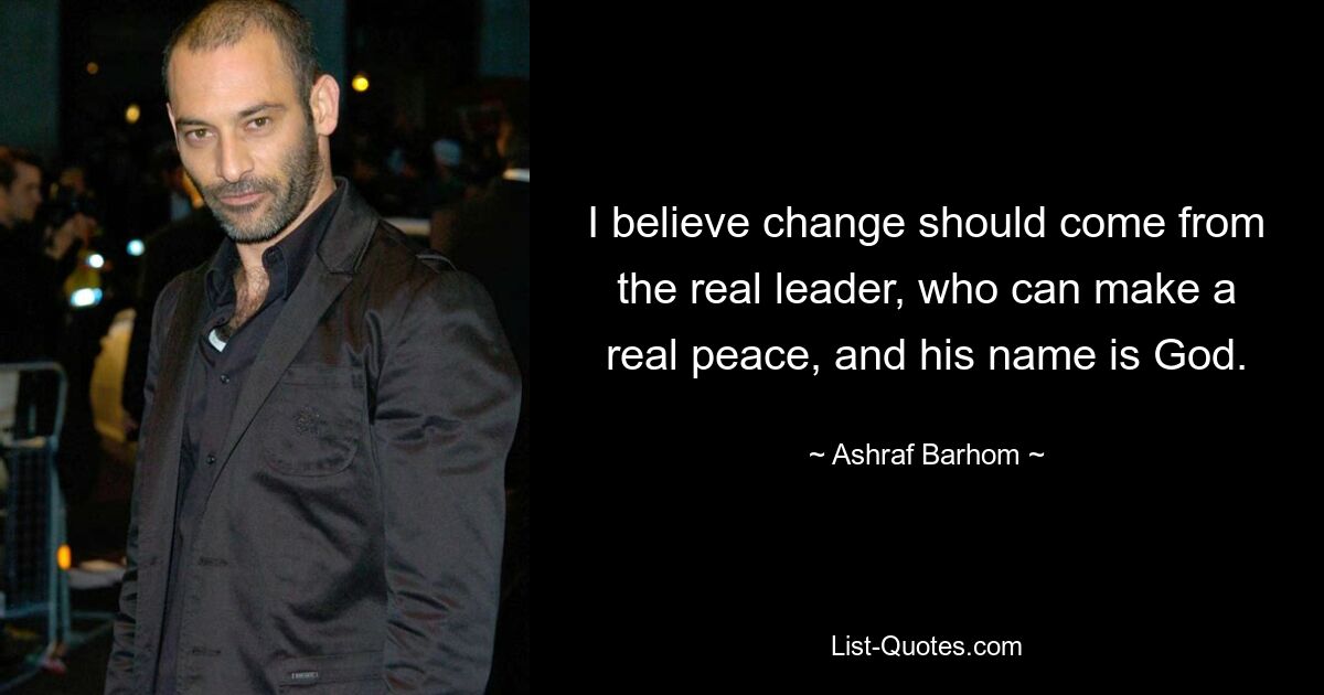 I believe change should come from the real leader, who can make a real peace, and his name is God. — © Ashraf Barhom