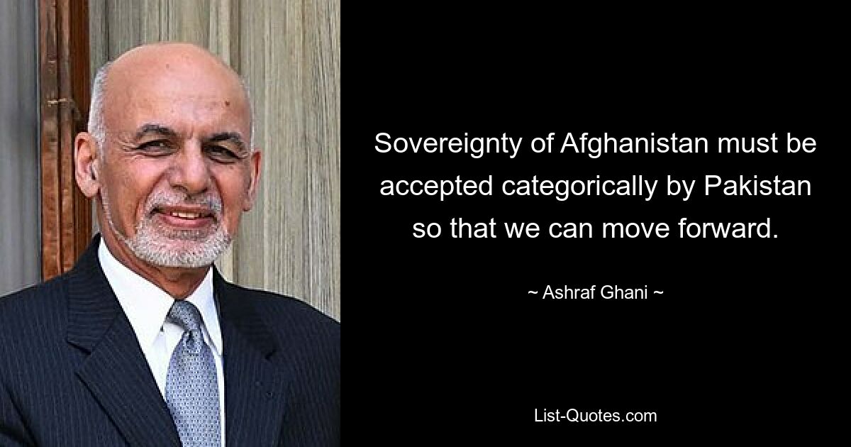 Sovereignty of Afghanistan must be accepted categorically by Pakistan so that we can move forward. — © Ashraf Ghani