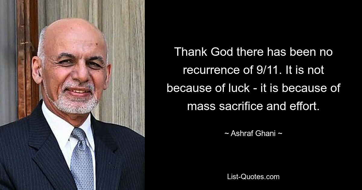 Thank God there has been no recurrence of 9/11. It is not because of luck - it is because of mass sacrifice and effort. — © Ashraf Ghani