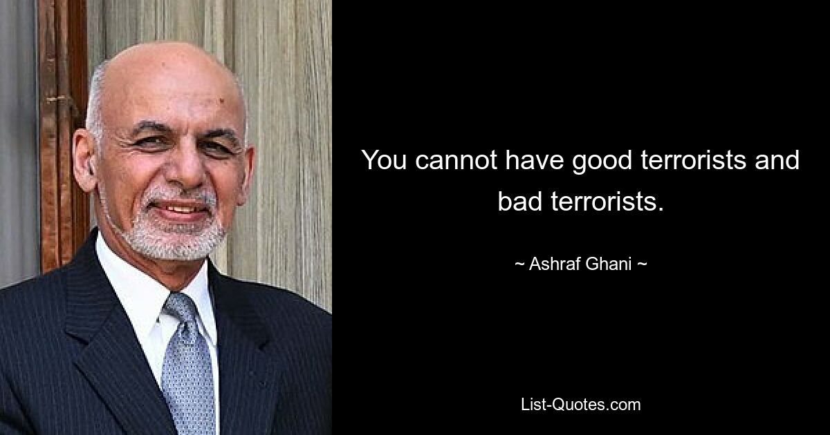 You cannot have good terrorists and bad terrorists. — © Ashraf Ghani