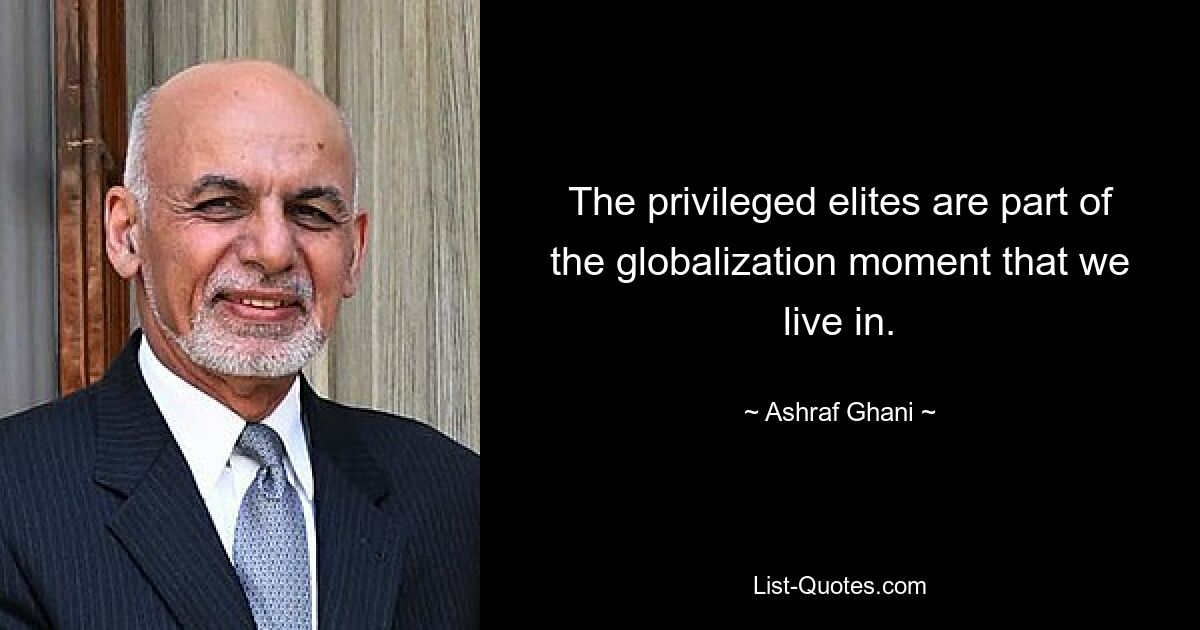 The privileged elites are part of the globalization moment that we live in. — © Ashraf Ghani