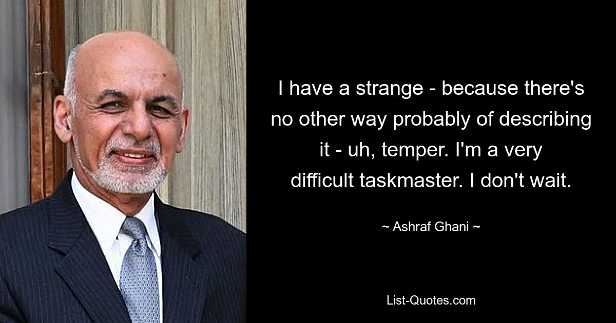 I have a strange - because there's no other way probably of describing it - uh, temper. I'm a very difficult taskmaster. I don't wait. — © Ashraf Ghani