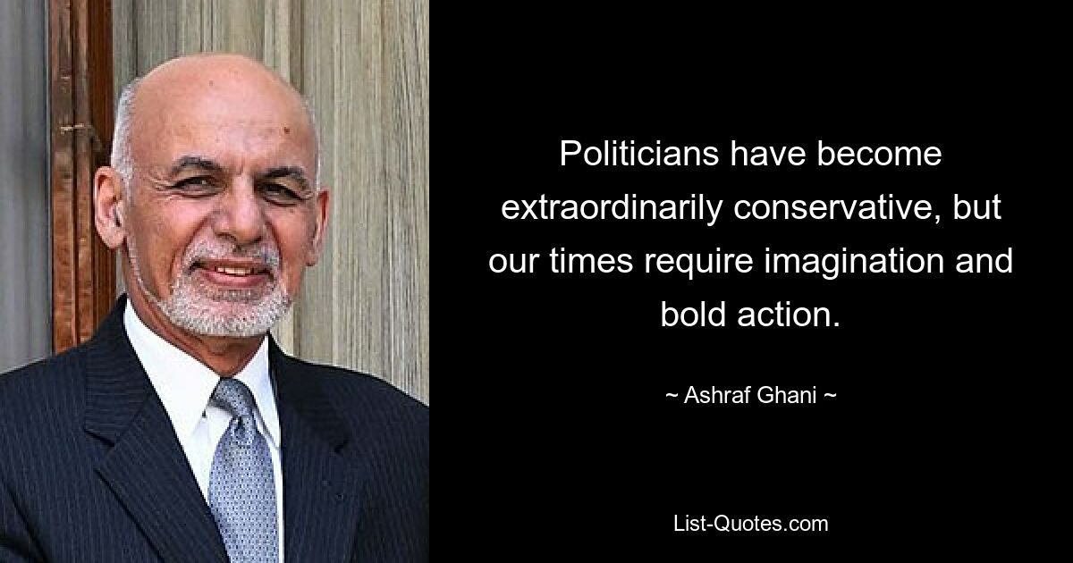 Politicians have become extraordinarily conservative, but our times require imagination and bold action. — © Ashraf Ghani