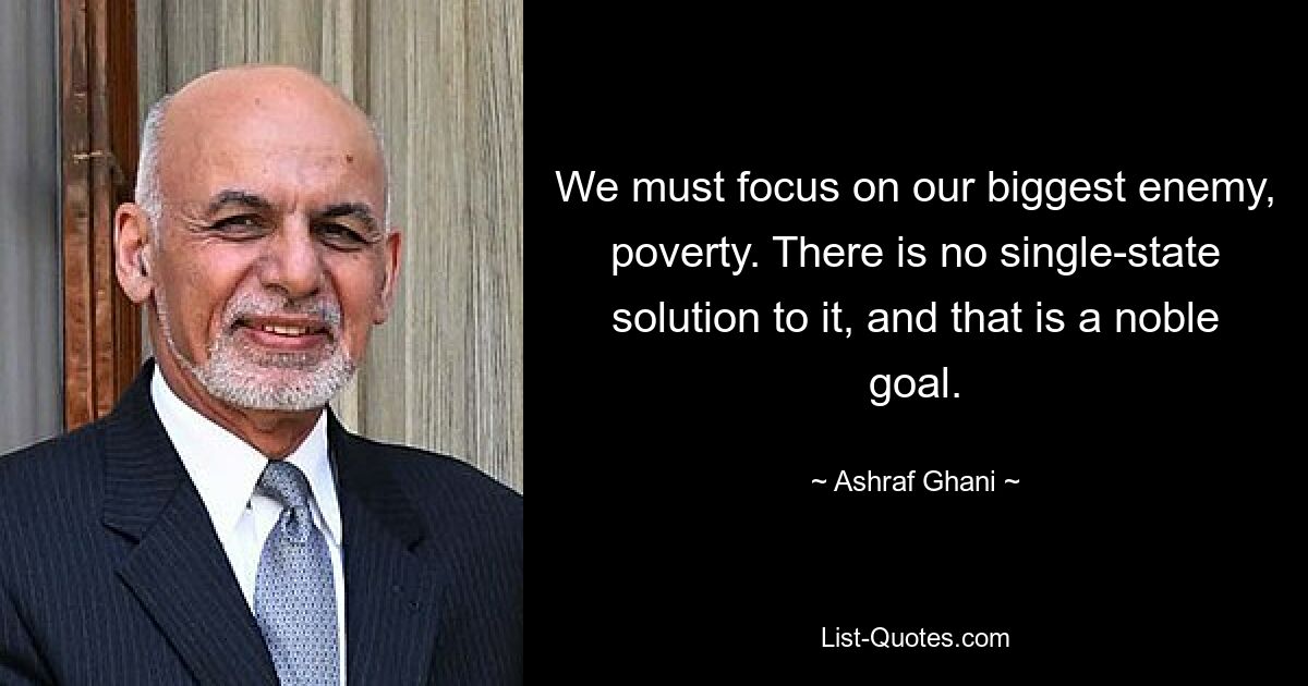 We must focus on our biggest enemy, poverty. There is no single-state solution to it, and that is a noble goal. — © Ashraf Ghani