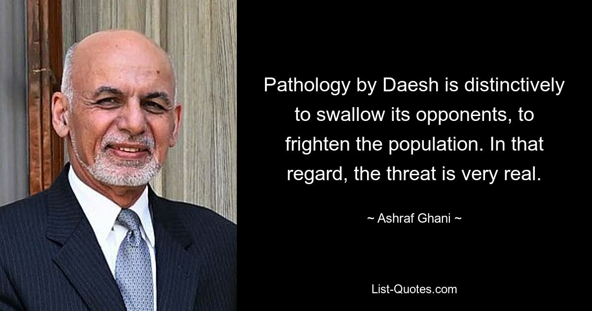 Pathology by Daesh is distinctively to swallow its opponents, to frighten the population. In that regard, the threat is very real. — © Ashraf Ghani