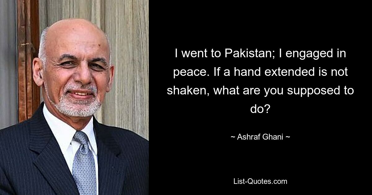 I went to Pakistan; I engaged in peace. If a hand extended is not shaken, what are you supposed to do? — © Ashraf Ghani