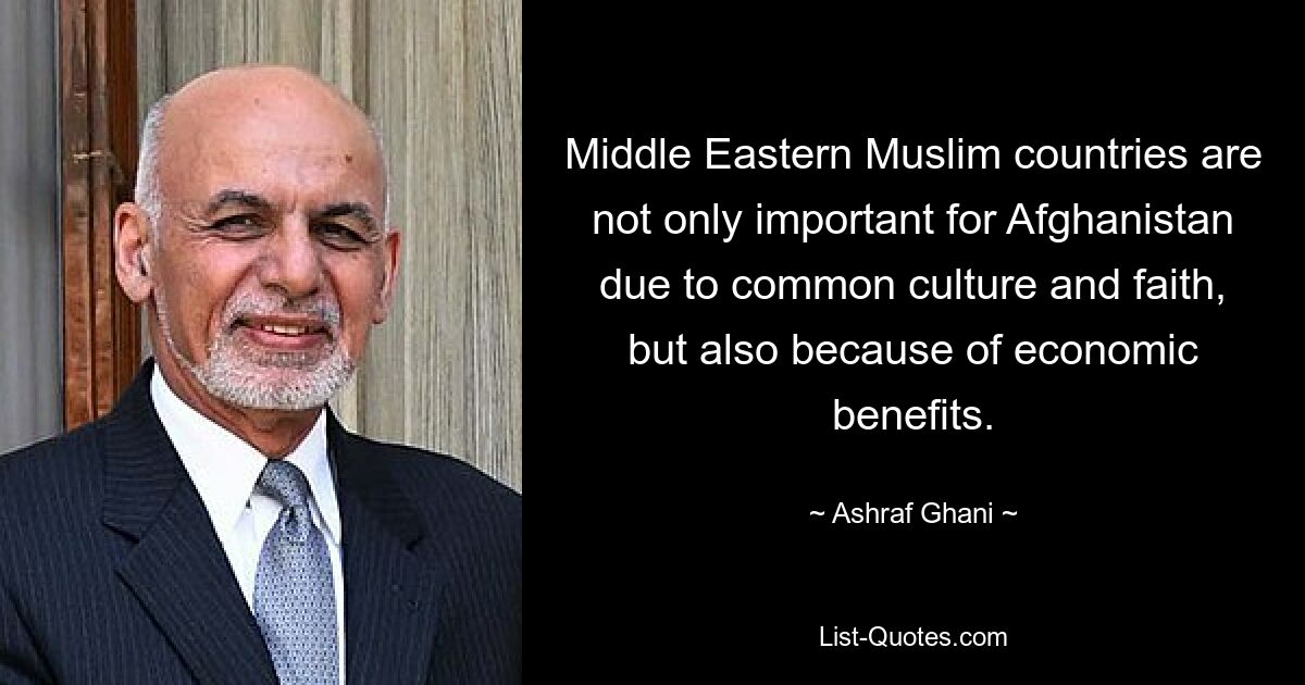 Middle Eastern Muslim countries are not only important for Afghanistan due to common culture and faith, but also because of economic benefits. — © Ashraf Ghani