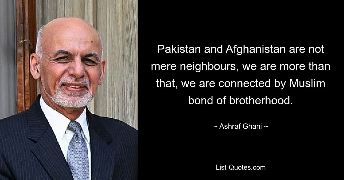 Pakistan and Afghanistan are not mere neighbours, we are more than that, we are connected by Muslim bond of brotherhood. — © Ashraf Ghani