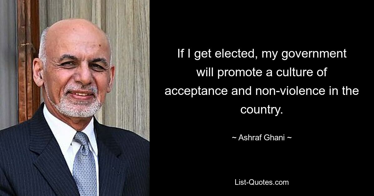 If I get elected, my government will promote a culture of acceptance and non-violence in the country. — © Ashraf Ghani