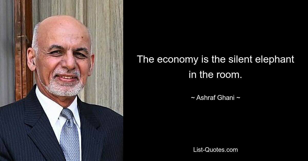 The economy is the silent elephant in the room. — © Ashraf Ghani