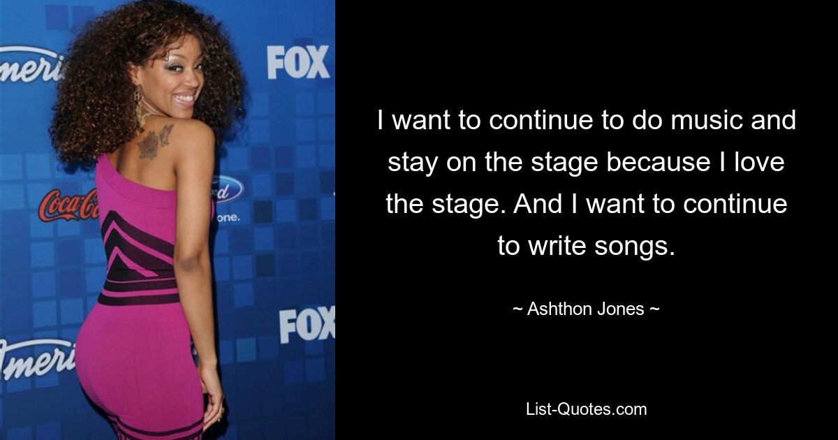 I want to continue to do music and stay on the stage because I love the stage. And I want to continue to write songs. — © Ashthon Jones