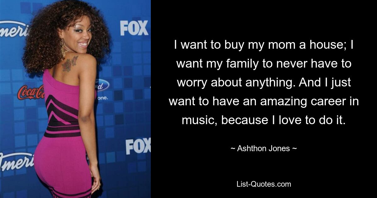 I want to buy my mom a house; I want my family to never have to worry about anything. And I just want to have an amazing career in music, because I love to do it. — © Ashthon Jones