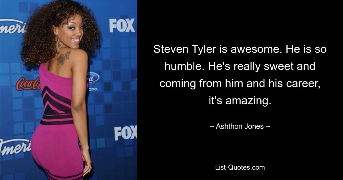 Steven Tyler is awesome. He is so humble. He's really sweet and coming from him and his career, it's amazing. — © Ashthon Jones