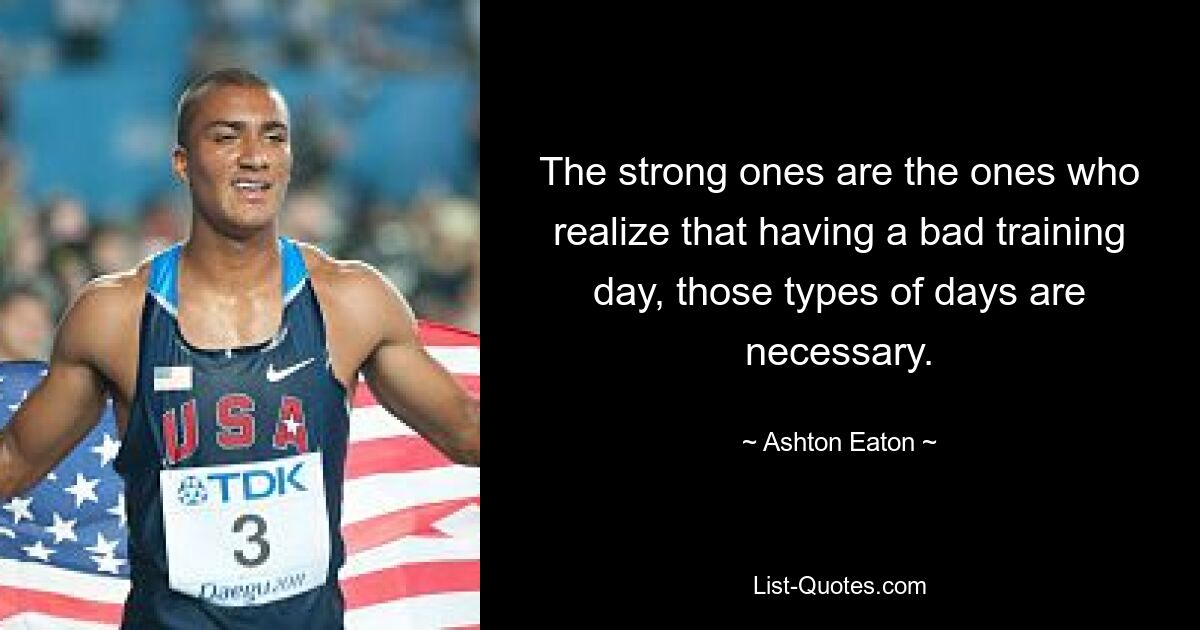 The strong ones are the ones who realize that having a bad training day, those types of days are necessary. — © Ashton Eaton