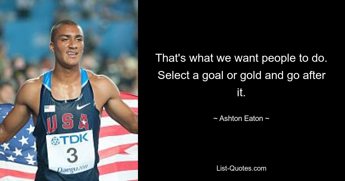 That's what we want people to do. Select a goal or gold and go after it. — © Ashton Eaton