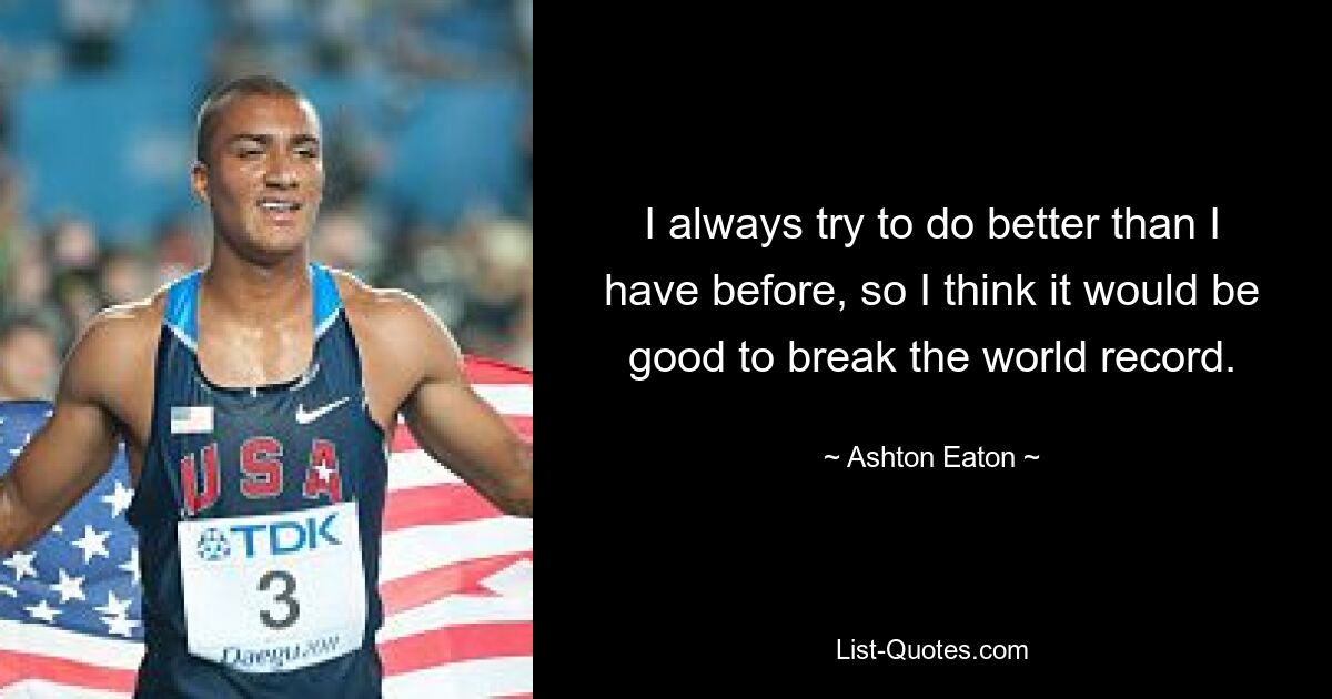 I always try to do better than I have before, so I think it would be good to break the world record. — © Ashton Eaton