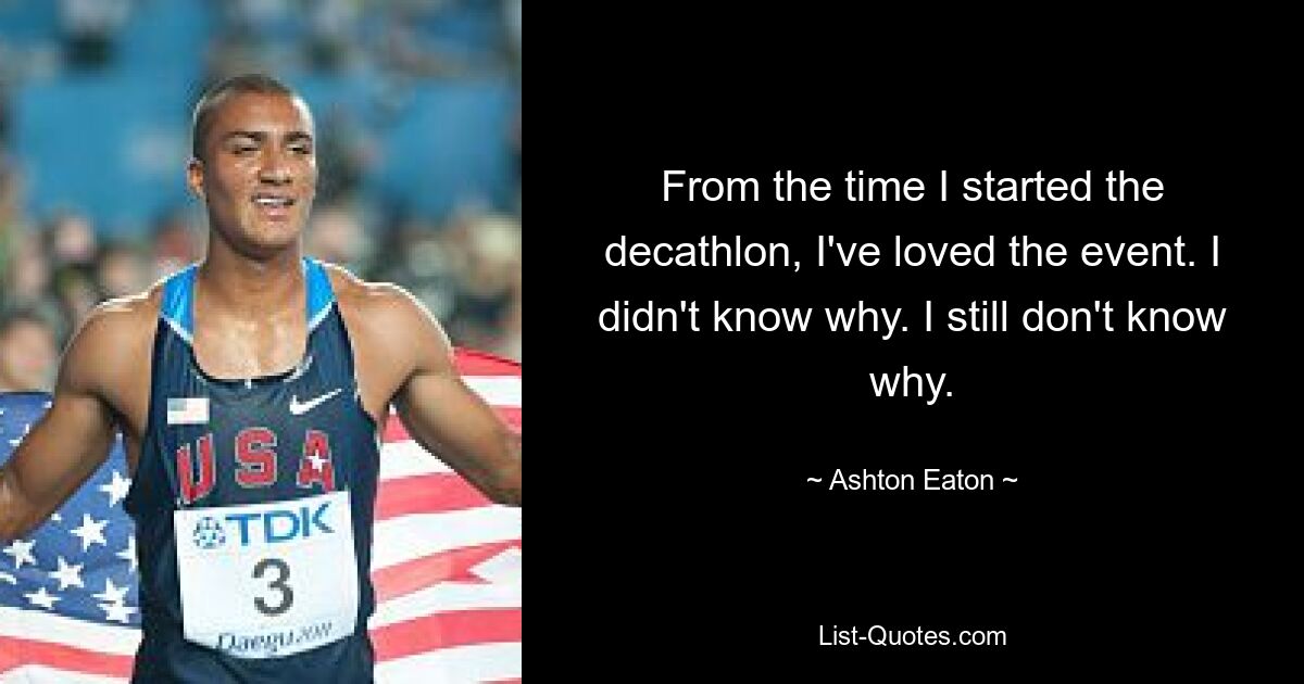 From the time I started the decathlon, I've loved the event. I didn't know why. I still don't know why. — © Ashton Eaton