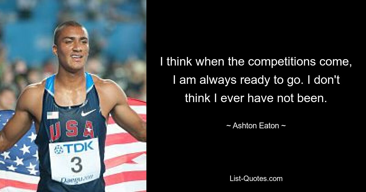 I think when the competitions come, I am always ready to go. I don't think I ever have not been. — © Ashton Eaton