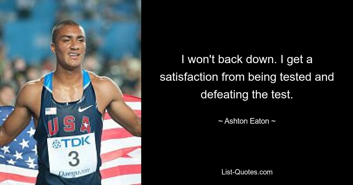 I won't back down. I get a satisfaction from being tested and defeating the test. — © Ashton Eaton