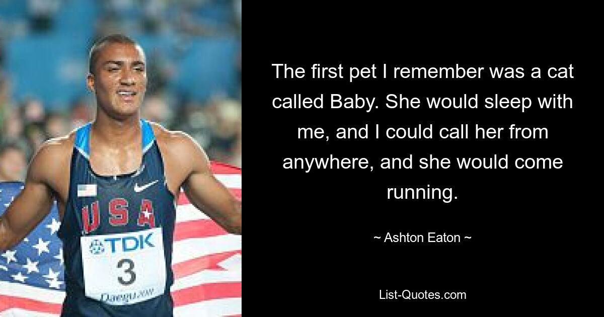 The first pet I remember was a cat called Baby. She would sleep with me, and I could call her from anywhere, and she would come running. — © Ashton Eaton