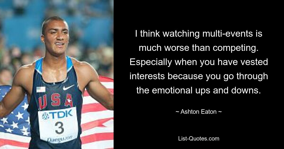 I think watching multi-events is much worse than competing. Especially when you have vested interests because you go through the emotional ups and downs. — © Ashton Eaton