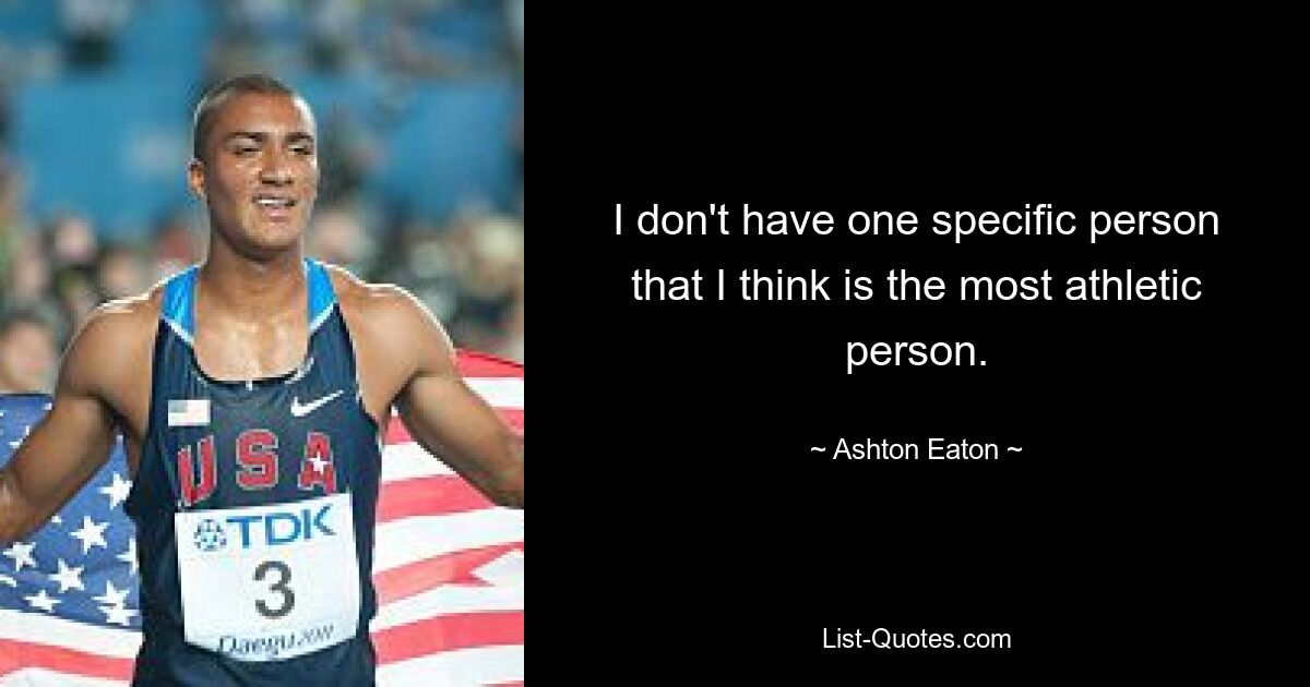 I don't have one specific person that I think is the most athletic person. — © Ashton Eaton