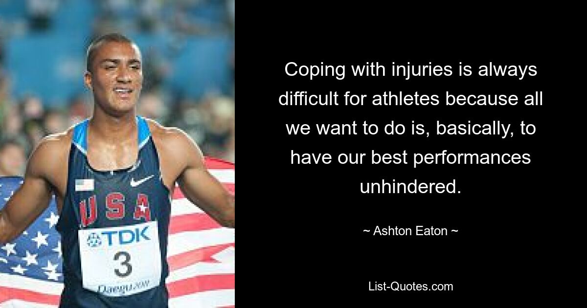 Coping with injuries is always difficult for athletes because all we want to do is, basically, to have our best performances unhindered. — © Ashton Eaton