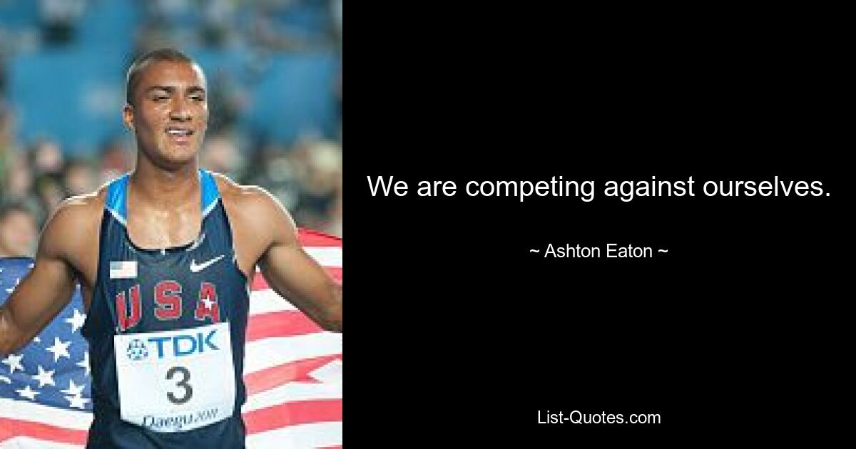 We are competing against ourselves. — © Ashton Eaton