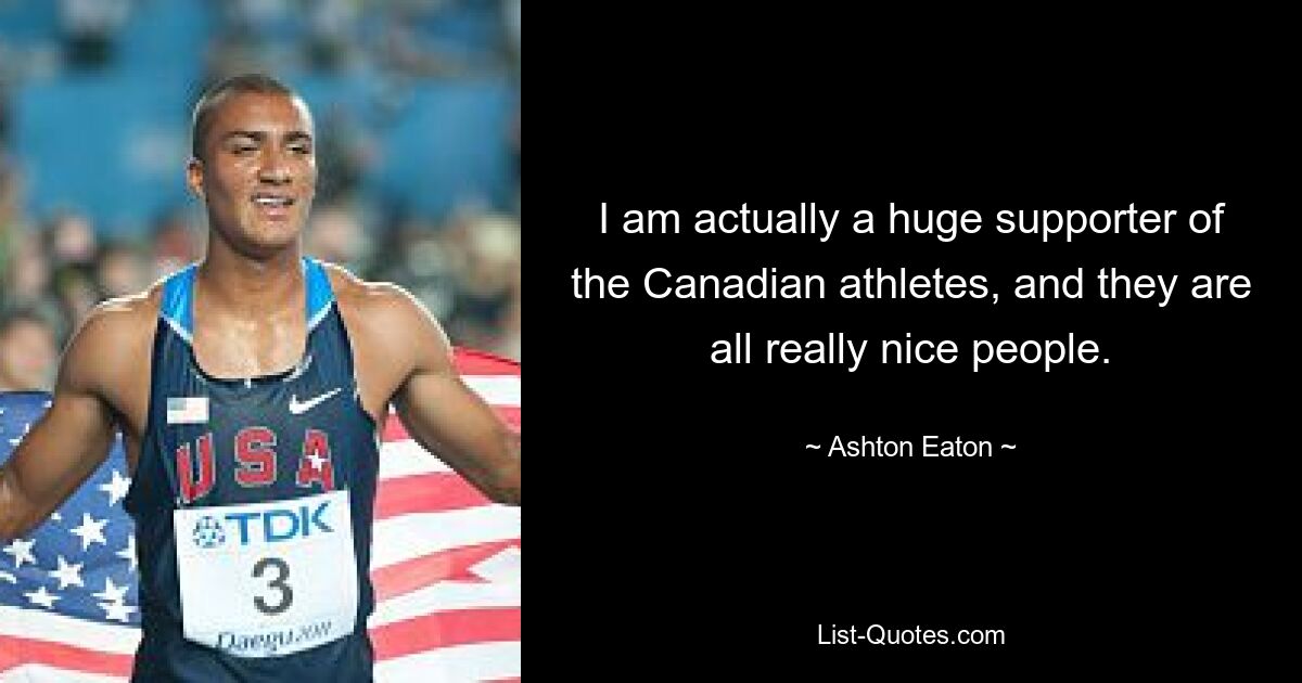 I am actually a huge supporter of the Canadian athletes, and they are all really nice people. — © Ashton Eaton