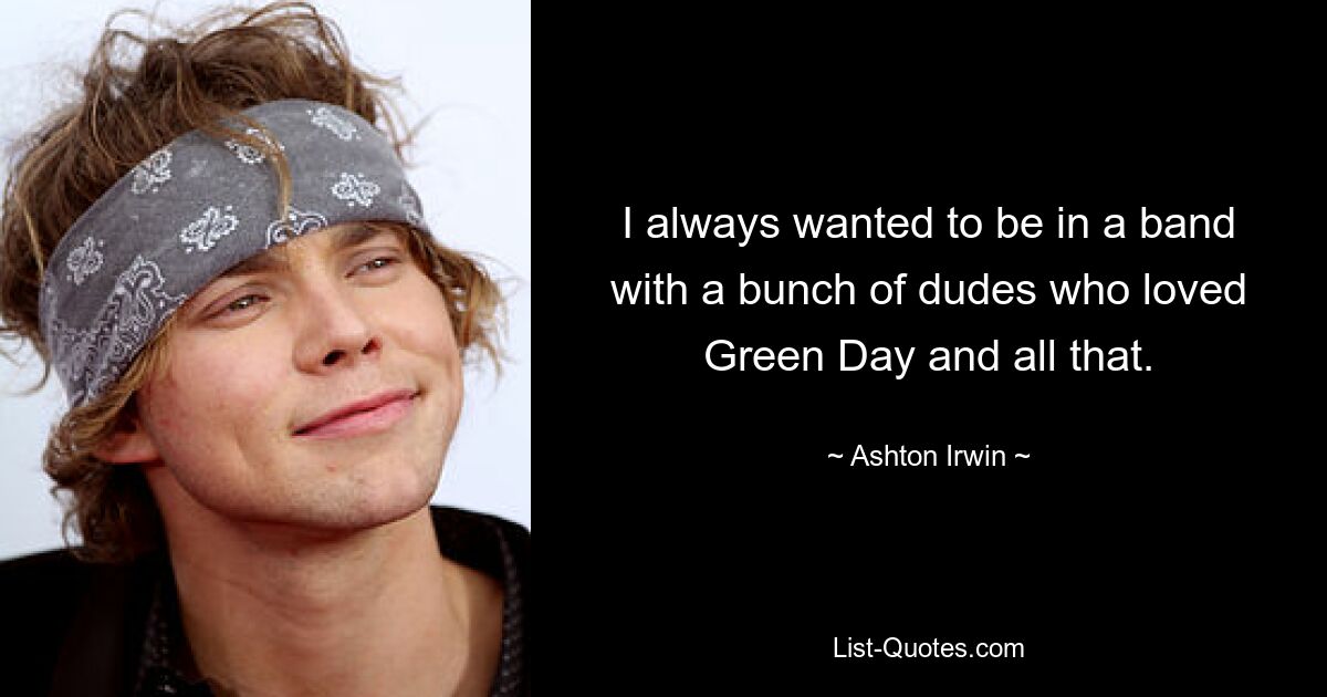 I always wanted to be in a band with a bunch of dudes who loved Green Day and all that. — © Ashton Irwin