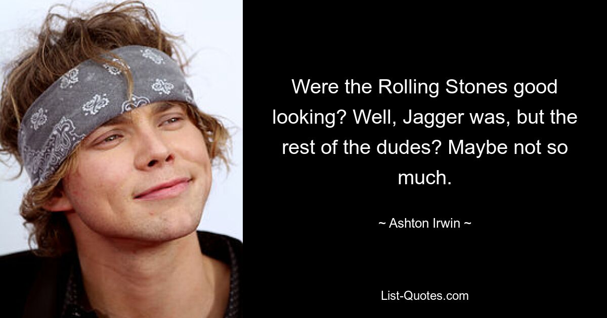 Were the Rolling Stones good looking? Well, Jagger was, but the rest of the dudes? Maybe not so much. — © Ashton Irwin