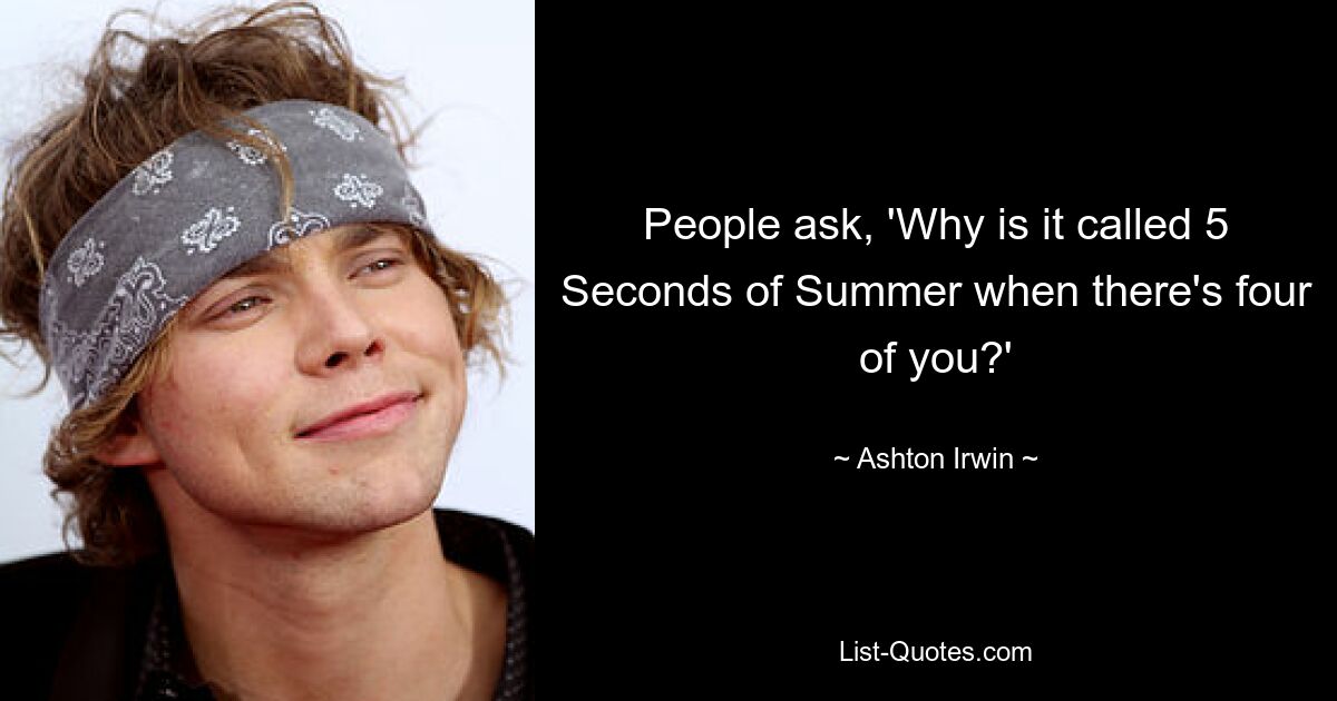 People ask, 'Why is it called 5 Seconds of Summer when there's four of you?' — © Ashton Irwin