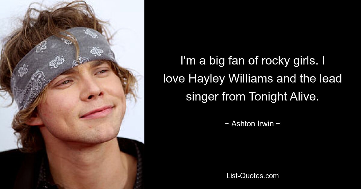 I'm a big fan of rocky girls. I love Hayley Williams and the lead singer from Tonight Alive. — © Ashton Irwin