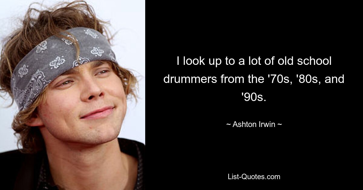 I look up to a lot of old school drummers from the '70s, '80s, and '90s. — © Ashton Irwin