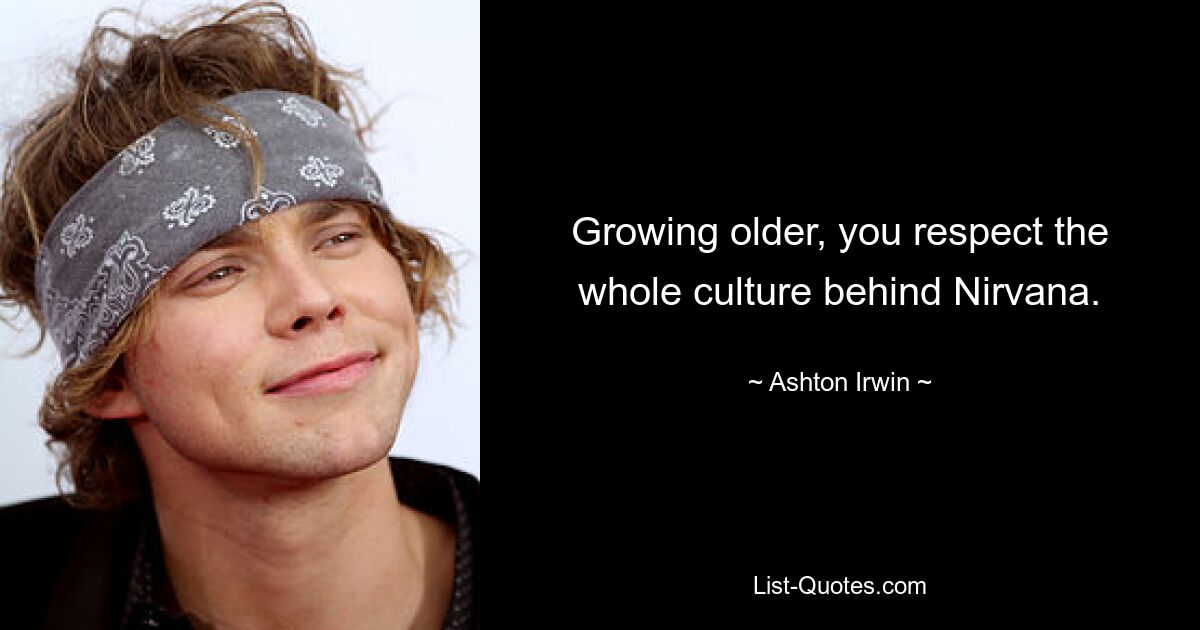 Wenn man älter wird, respektiert man die gesamte Kultur hinter Nirvana. — © Ashton Irwin 