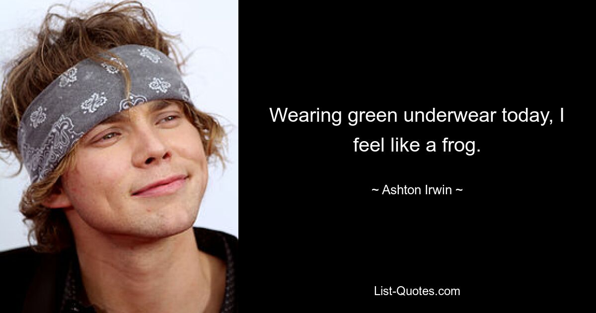 Wearing green underwear today, I feel like a frog. — © Ashton Irwin