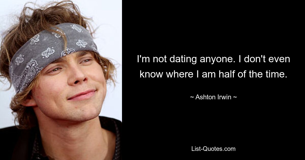 I'm not dating anyone. I don't even know where I am half of the time. — © Ashton Irwin