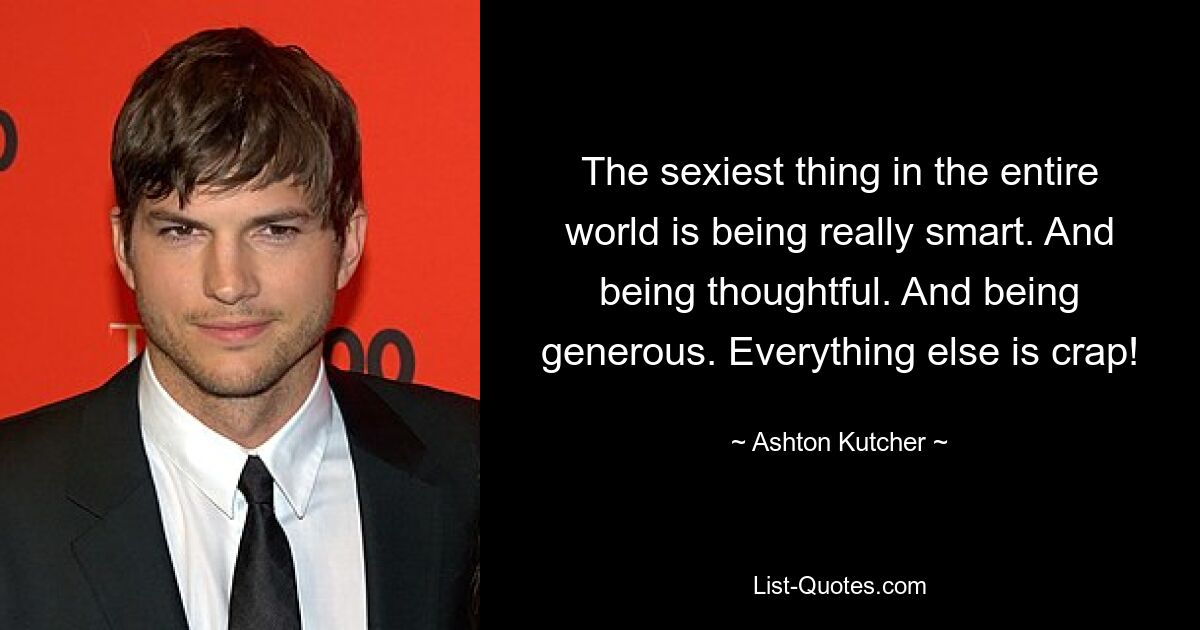 The sexiest thing in the entire world is being really smart. And being thoughtful. And being generous. Everything else is crap! — © Ashton Kutcher