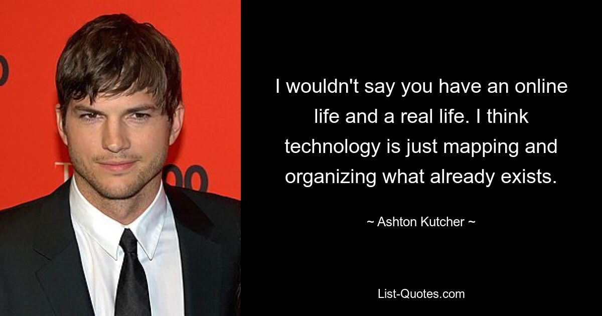 I wouldn't say you have an online life and a real life. I think technology is just mapping and organizing what already exists. — © Ashton Kutcher