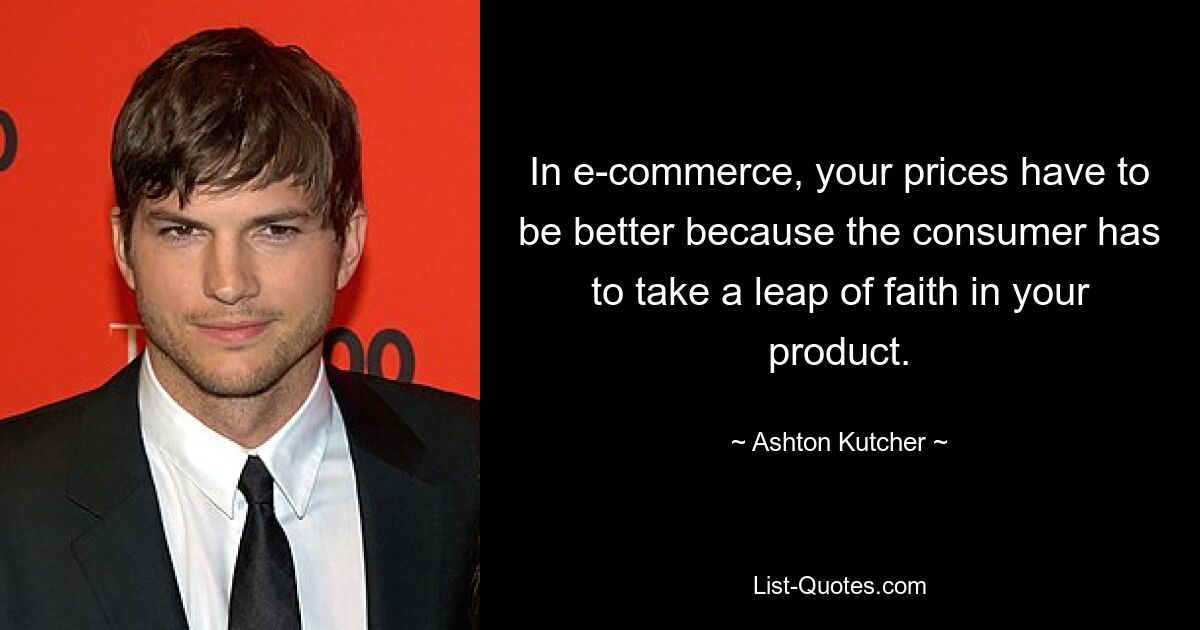 In e-commerce, your prices have to be better because the consumer has to take a leap of faith in your product. — © Ashton Kutcher