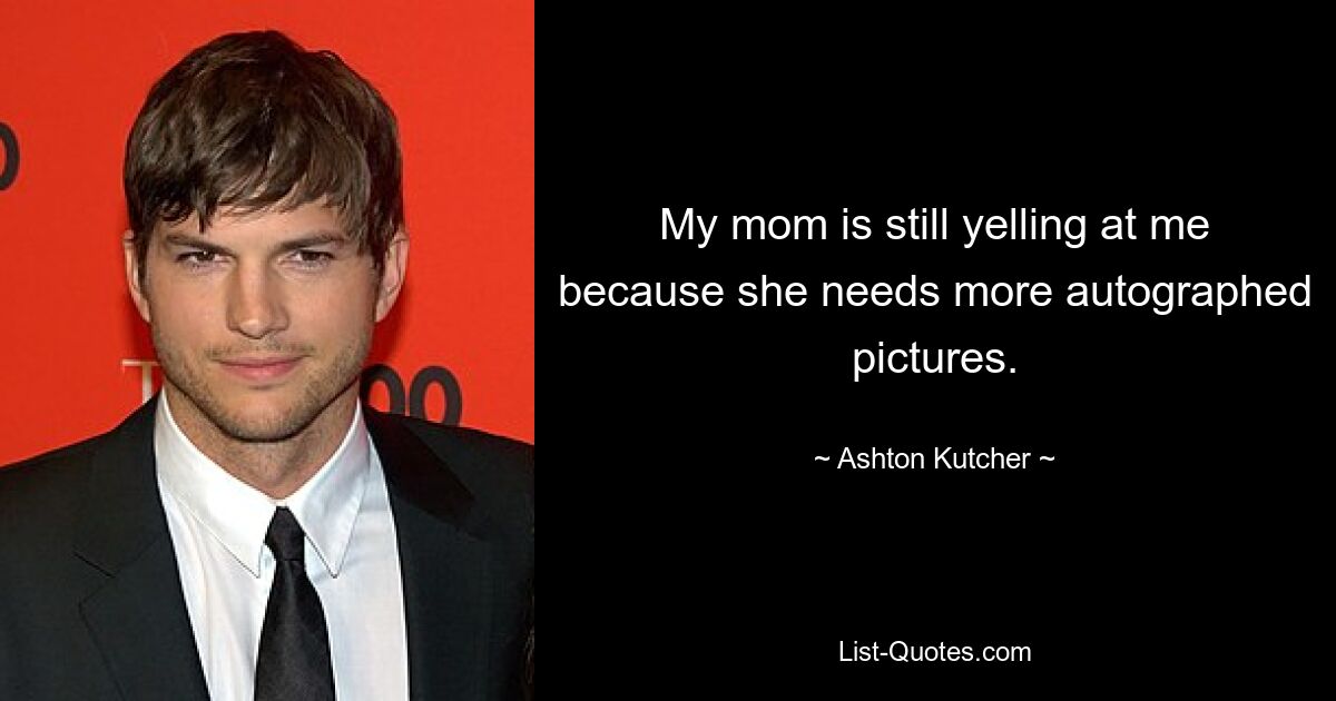 My mom is still yelling at me because she needs more autographed pictures. — © Ashton Kutcher