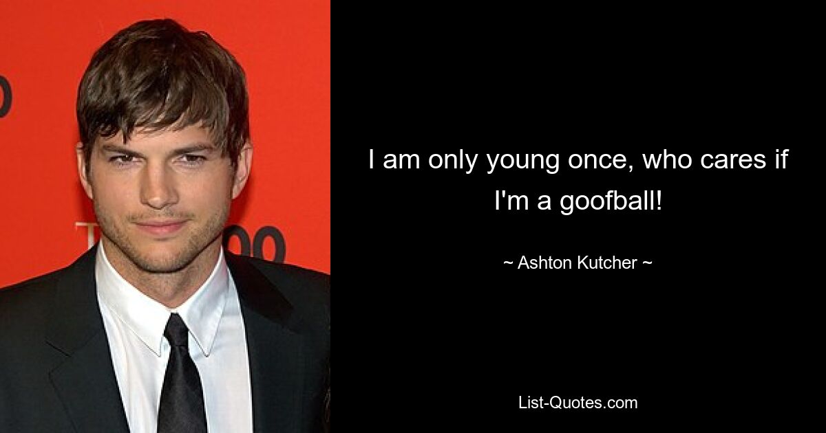 I am only young once, who cares if I'm a goofball! — © Ashton Kutcher