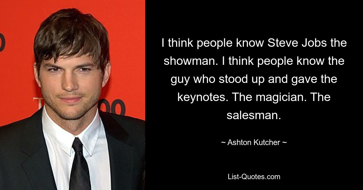 I think people know Steve Jobs the showman. I think people know the guy who stood up and gave the keynotes. The magician. The salesman. — © Ashton Kutcher