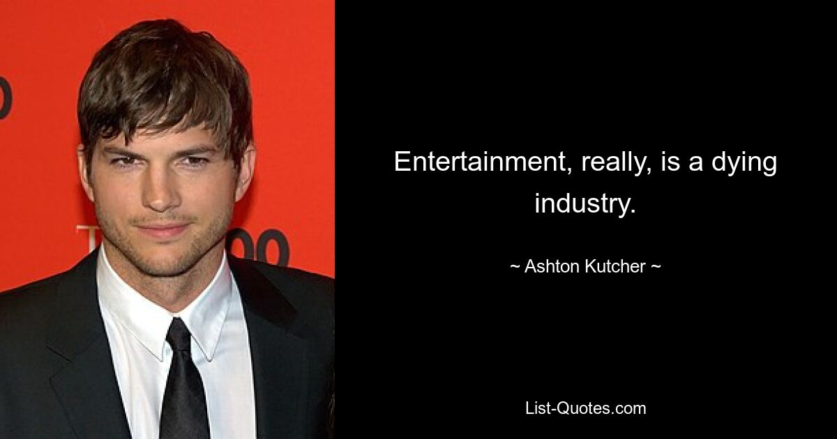 Entertainment, really, is a dying industry. — © Ashton Kutcher