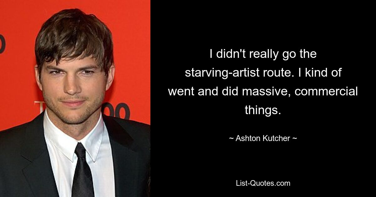 I didn't really go the starving-artist route. I kind of went and did massive, commercial things. — © Ashton Kutcher