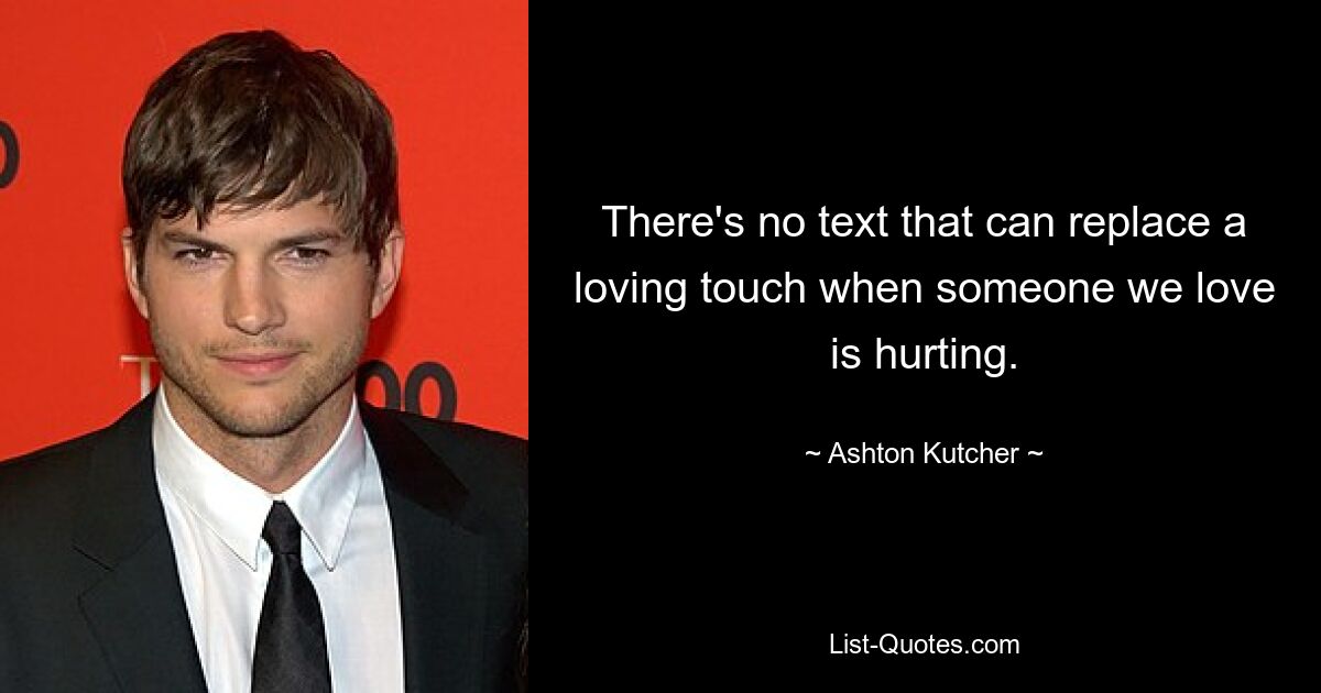 There's no text that can replace a loving touch when someone we love is hurting. — © Ashton Kutcher