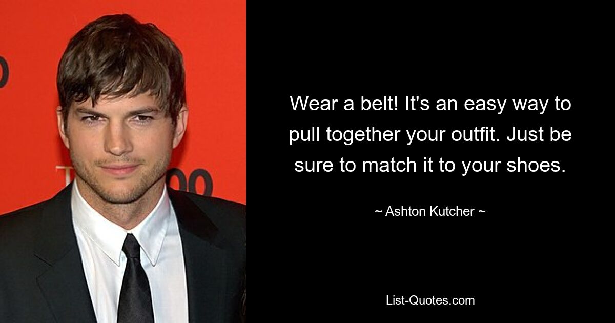 Wear a belt! It's an easy way to pull together your outfit. Just be sure to match it to your shoes. — © Ashton Kutcher